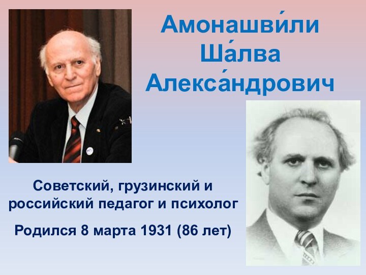 Амонашви́ли  Ша́лва  Алекса́ндровичСоветский, грузинский и российский педагог и психолог Родился 8 марта 1931 (86 лет)