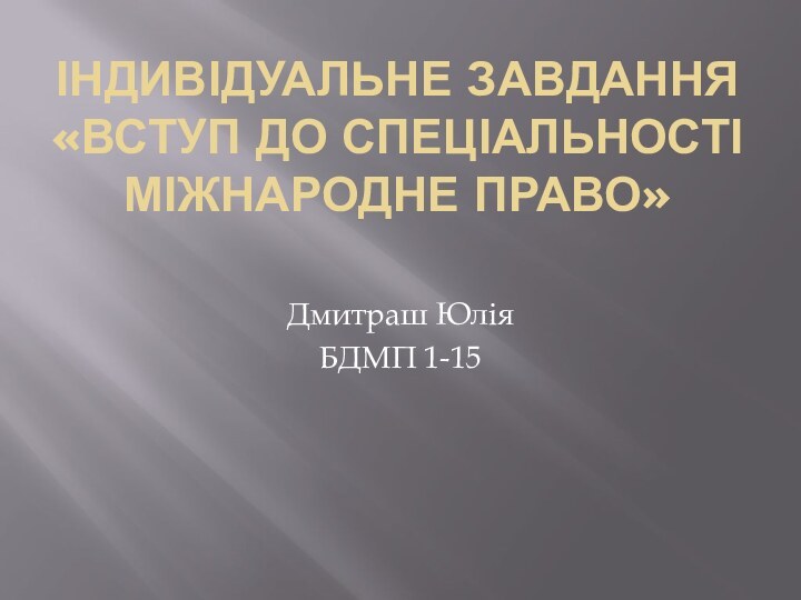 ІНДИВІДУАЛЬНЕ ЗАВДАННЯ «ВСТУП ДО СПЕЦІАЛЬНОСТІ МІЖНАРОДНЕ ПРАВО» Дмитраш ЮліяБДМП 1-15