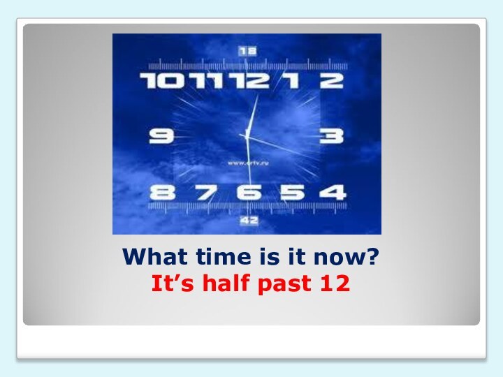 What time is it now?  It’s half past 12