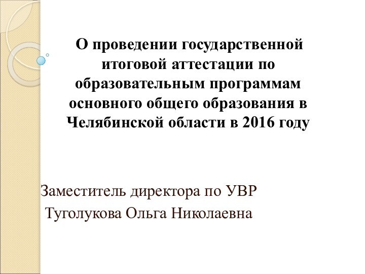 Заместитель директора по УВР Туголукова Ольга Николаевна О проведении государственной итоговой аттестации