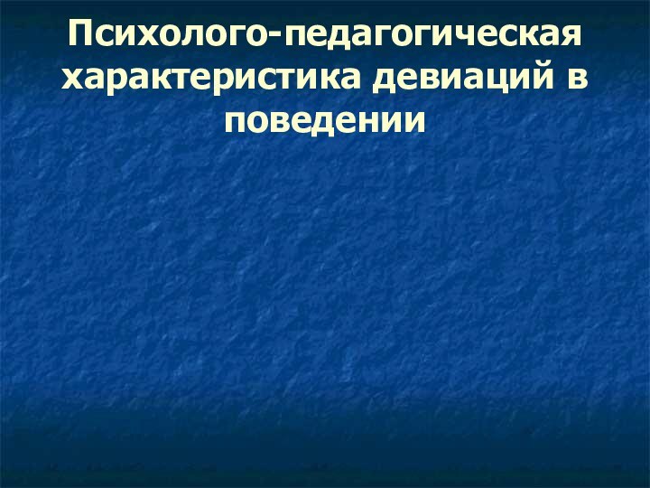 Психолого-педагогическая характеристика девиаций в поведении