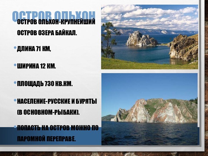 ОСТРОВ ОЛЬХОНОСТРОВ ОЛЬХОН-КРУПНЕЙШИЙ ОСТРОВ ОЗЕРА БАЙКАЛ.ДЛИНА 71 КМ,ШИРИНА 12 КМ.ПЛОЩАДЬ 730 КВ.КМ.НАСЕЛЕНИЕ-РУССКИЕ