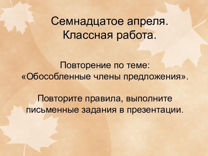 Семнадцатое апреля. Классная работа.Повторение по теме: «Обособленные члены предложения».Повторите правила, выполните письменные задания в презентации.