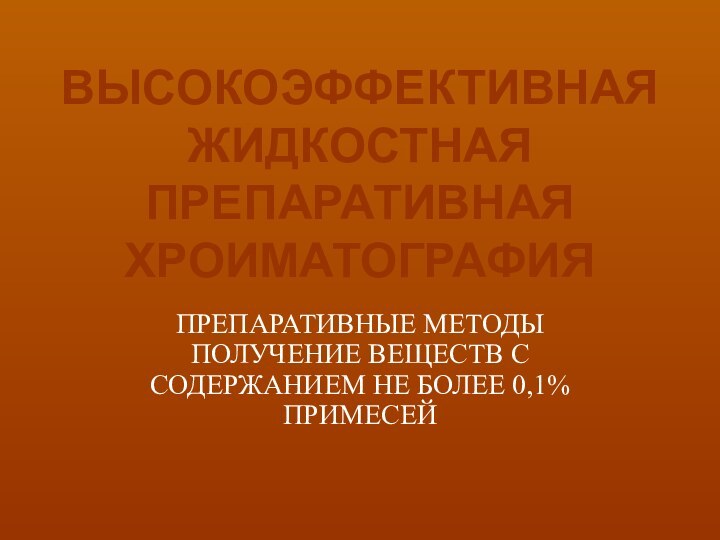 ВЫСОКОЭФФЕКТИВНАЯ ЖИДКОСТНАЯ ПРЕПАРАТИВНАЯ ХРОИМАТОГРАФИЯПРЕПАРАТИВНЫЕ МЕТОДЫ ПОЛУЧЕНИЕ ВЕЩЕСТВ С СОДЕРЖАНИЕМ НЕ БОЛЕЕ 0,1% ПРИМЕСЕЙ