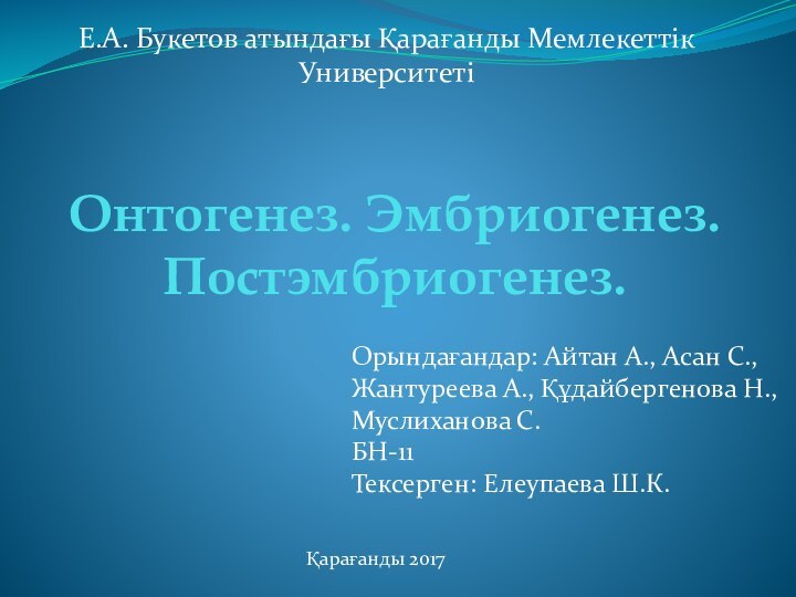 Онтогенез. Эмбриогенез. Постэмбриогенез.Е.А. Букетов атындағы Қарағанды Мемлекеттік УниверситетіОрындағандар: Айтан А., Асан С.,