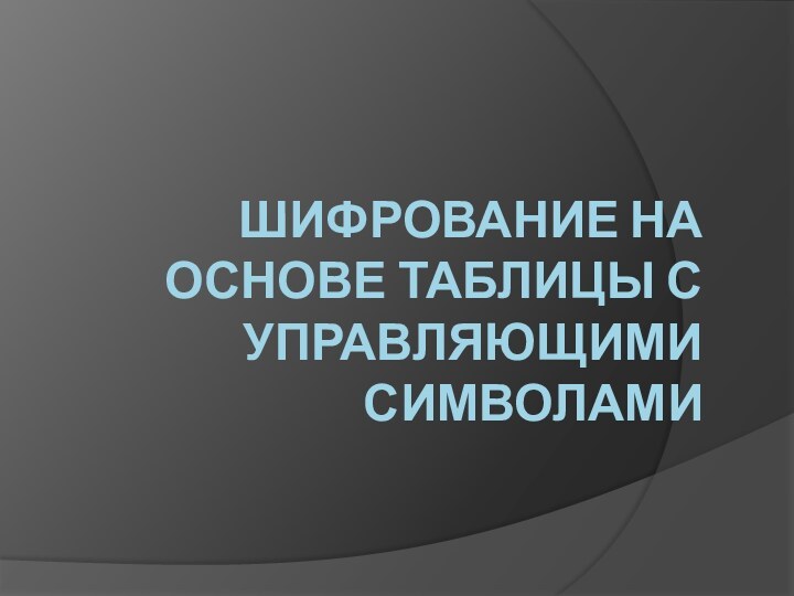 ШИФРОВАНИЕ НА ОСНОВЕ ТАБЛИЦЫ С УПРАВЛЯЮЩИМИ СИМВОЛАМИ