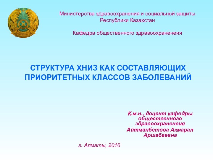 СТРУКТУРА ХНИЗ КАК СОСТАВЛЯЮЩИХ ПРИОРИТЕТНЫХ КЛАССОВ ЗАБОЛЕВАНИЙК.м.н., доцент кафедры общественного здравоохраненеияАйтманбетова Акмарал