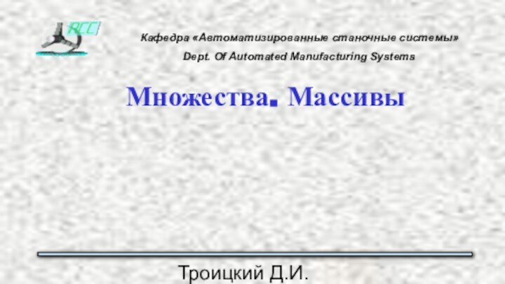 Троицкий Д.И. Программирование на языке высокого уровняМножества. МассивыКафедра «Автоматизированные станочные системы»Dept. Of Automated Manufacturing Systems