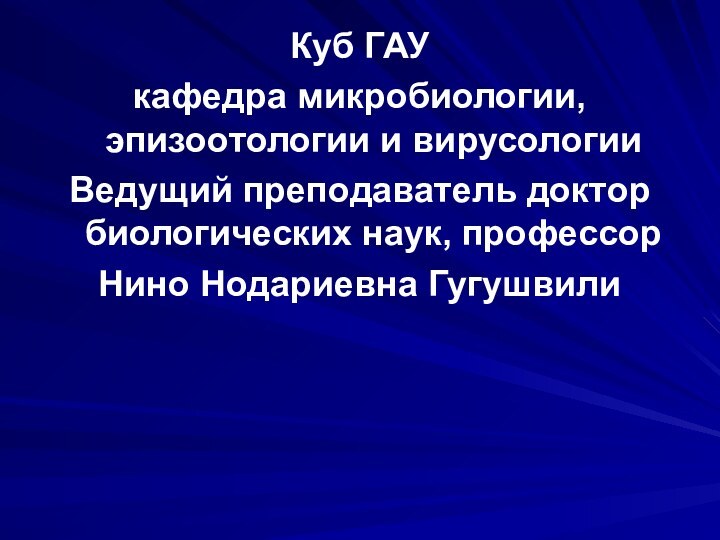 Куб ГАУкафедра микробиологии, эпизоотологии и вирусологииВедущий преподаватель доктор биологических наук, профессорНино Нодариевна Гугушвили