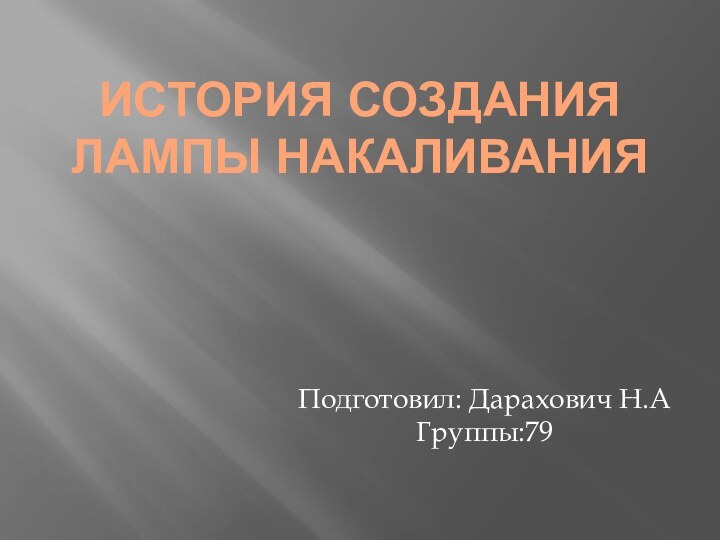 ИСТОРИЯ СОЗДАНИЯ ЛАМПЫ НАКАЛИВАНИЯПодготовил: Дарахович Н.А Группы:79