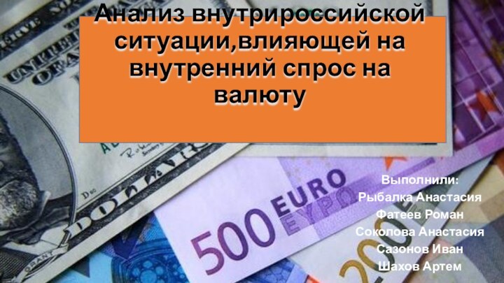 Анализ внутрироссийской ситуации,влияющей на внутренний спрос на валютуВыполнили:Рыбалка АнастасияФатеев РоманСоколова АнастасияСазонов ИванШахов Артем