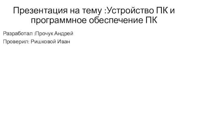 Презентация на тему :Устройство ПК и программное обеспечение ПК Разработал :Прочук АндрейПроверил: Ришковой Иван