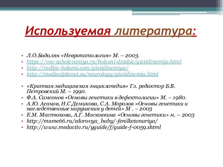 Используемая литература:Л.О.Бадалян «Невропатология» М. – 2003.https://vse-zabolevaniya.ru/bolezni-detskie/gistidinemija.htmlhttp://redkie-bolezni.com/gistidinemiya/http://medicalplanet.su/neurology/gistidinemia.html«Краткая медицинская энциклопедия» Гл. редактор Б.В. Петровский