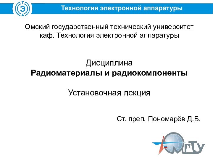 Омский государственный технический университет каф. Технология электронной аппаратурыДисциплинаРадиоматериалы и радиокомпонентыУстановочная лекцияСт. преп. Пономарёв Д.Б.