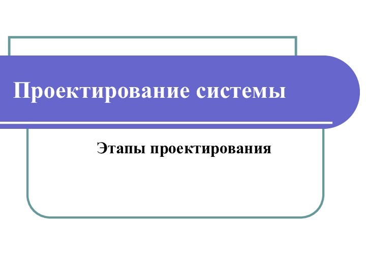 Проектирование системыЭтапы проектирования