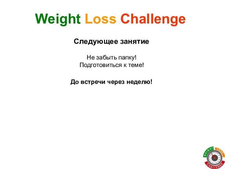 Не забыть папку! Подготовиться к теме!Weight Loss ChallengeДо встречи через неделю!Следующее занятие