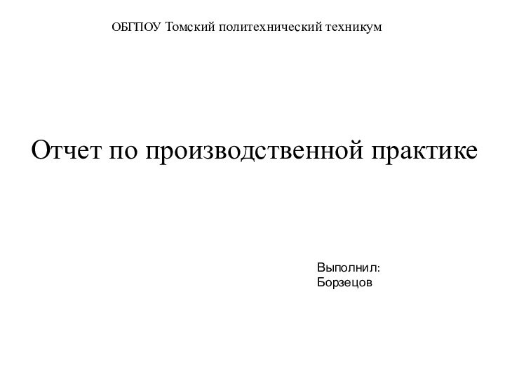 ОБГПОУ Томский политехнический техникум  Выполнил: БорзецовОтчет по производственной практике