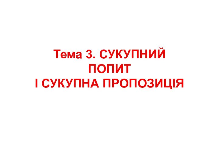 Тема 3. СУКУПНИЙ ПОПИТ І СУКУПНА ПРОПОЗИЦІЯ