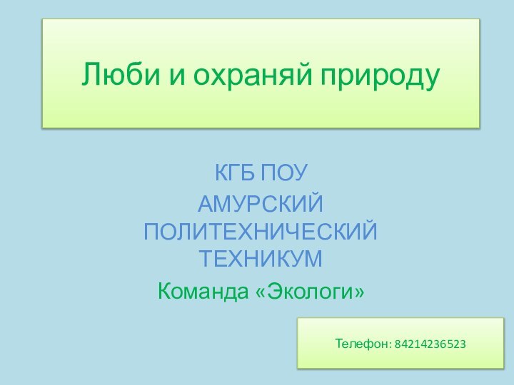 Люби и охраняй природуКГБ ПОУ АМУРСКИЙ ПОЛИТЕХНИЧЕСКИЙ ТЕХНИКУМКоманда «Экологи» Телефон: 84214236523