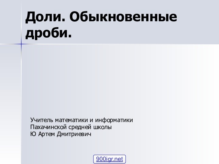 Доли. Обыкновенные дроби.Учитель математики и информатикиПахачинской средней школыЮ Артем Дмитриевич