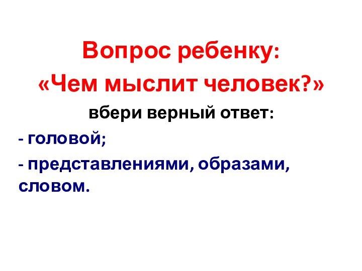 Вопрос ребенку: «Чем мыслит человек?»вбери верный ответ:- головой;- представлениями, образами, словом.