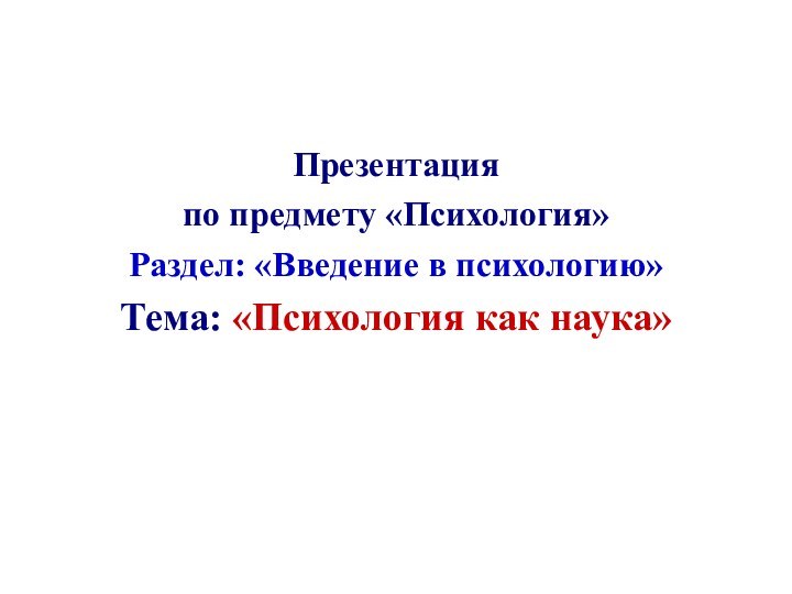 Презентация по предмету «Психология»Раздел: «Введение в психологию» Тема: «Психология как наука»