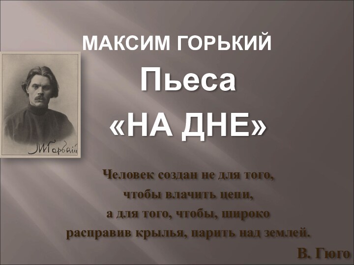 МАКСИМ ГОРЬКИЙПьеса«НА ДНЕ» Человек создан не для того, чтобы влачить цепи, а