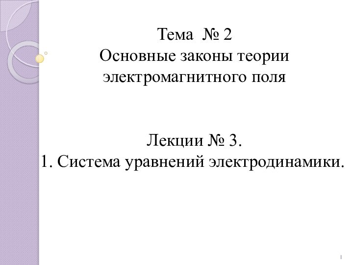 Тема № 2 Основные законы теории электромагнитного поля  Лекции № 3. 1. Система уравнений электродинамики.