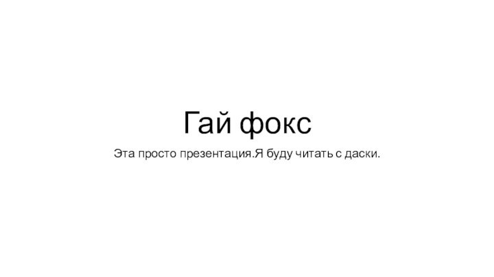 Гай фоксЭта просто презентация.Я буду читать с даски.