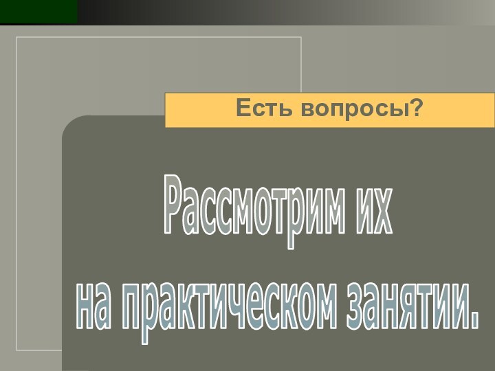 Есть вопросы?Рассмотрим их  на практическом занятии.