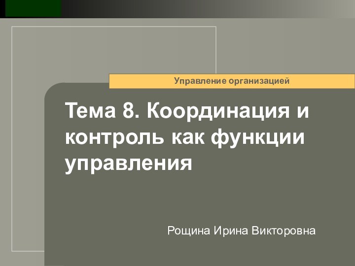 Рощина Ирина ВикторовнаТема 8. Координация и контроль как функции управленияУправление организацией