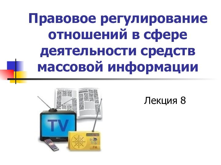 Правовое регулирование отношений в сфере деятельности средств массовой информацииЛекция 8