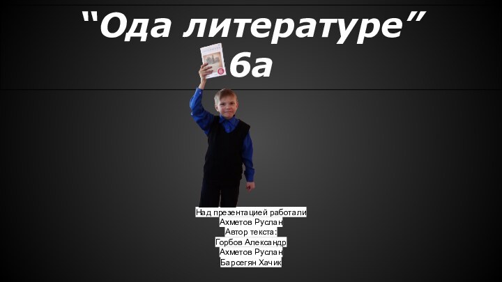 “Ода литературе” 6аНад презентацией работали Ахметов Руслан Автор текста: Горбов Александр Ахметов