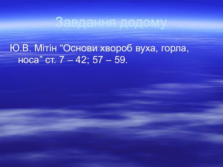 Завдання додомуЮ.В. Мітін “Основи хвороб вуха, горла, носа” ст. 7 – 42; 57 – 59.