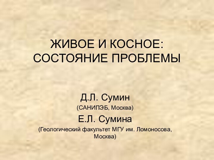 ЖИВОЕ И КОСНОЕ: СОСТОЯНИЕ ПРОБЛЕМЫ Д.Л. Сумин(САНИПЭБ, Москва)Е.Л. Сумина(Геологический факультет МГУ им. Ломоносова, Москва)