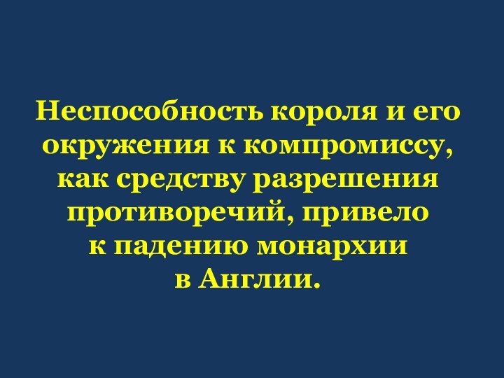 Неспособность короля и его окружения к компромиссу, как средству разрешения противоречий, привело к падению монархии в Англии.