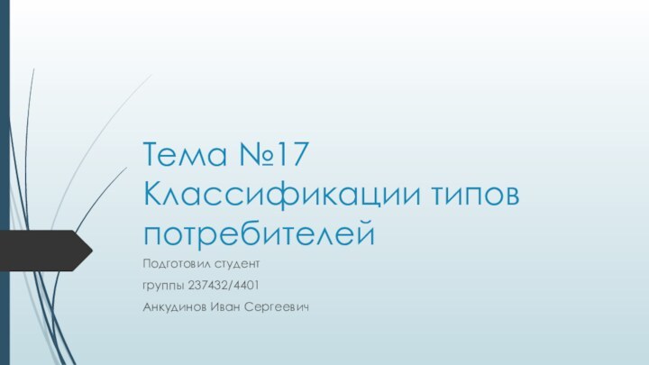 Тема №17 Классификации типов потребителейПодготовил студент группы 237432/4401Анкудинов Иван Сергеевич