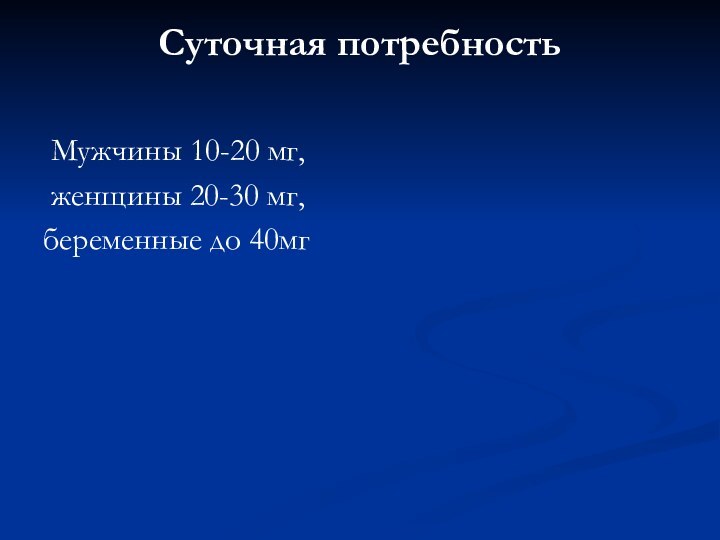 Суточная потребность  Мужчины 10-20 мг, женщины 20-30 мг,беременные до 40мг