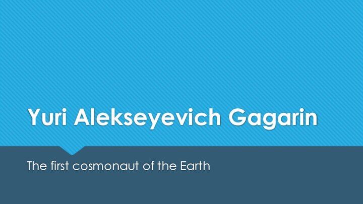 Yuri Alekseyevich GagarinThe first cosmonaut of the Earth