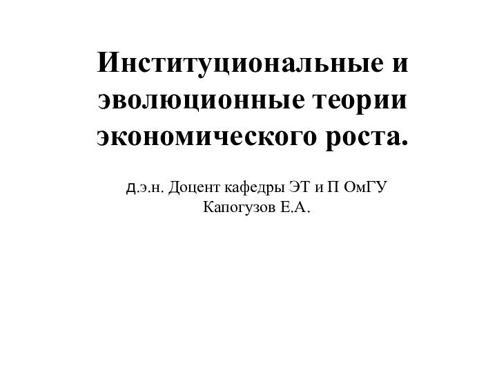 Институциональные и эволюционные теории экономического роста. д.э.н. Доцент кафедры ЭТ и П ОмГУ Капогузов Е.А.