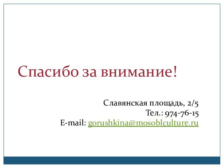 Спасибо за внимание!Славянская площадь, 2/5 Тел.: 974-76-15 E-mail: gorushkina@mosoblculture.ru