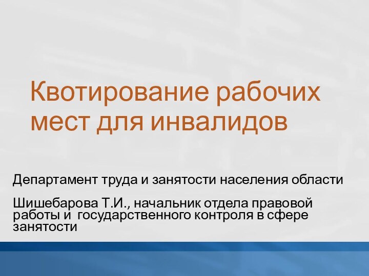 Квотирование рабочих мест для инвалидовДепартамент труда и занятости населения областиШишебарова Т.И., начальник