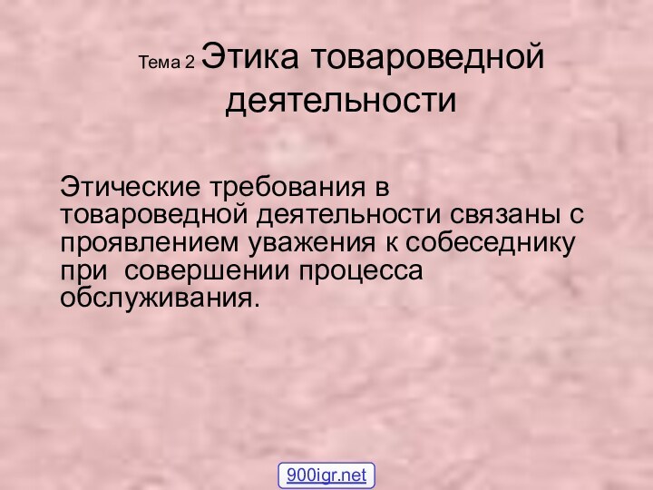 Тема 2 Этика товароведной деятельностиЭтические требования в товароведной деятельности связаны с проявлением