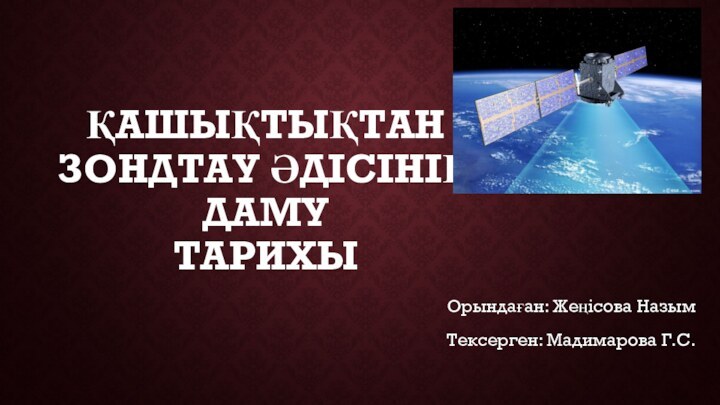 ҚАШЫҚТЫҚТАН  ЗОНДТАУ ӘДІСІНІҢ ДАМУ  ТАРИХЫ Орындаған: Жеңісова НазымТексерген: Мадимарова Г.С.