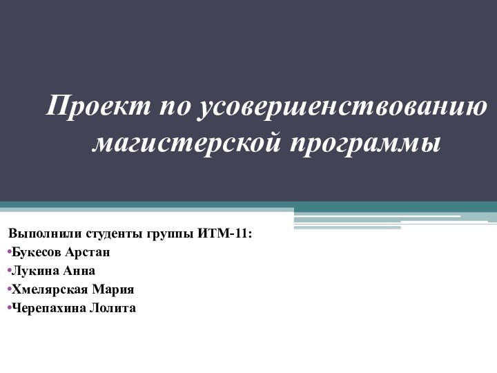 Проект по усовершенствованию магистерской программыВыполнили студенты группы ИТМ-11:Букесов АрстанЛукина АннаХмелярская МарияЧерепахина Лолита