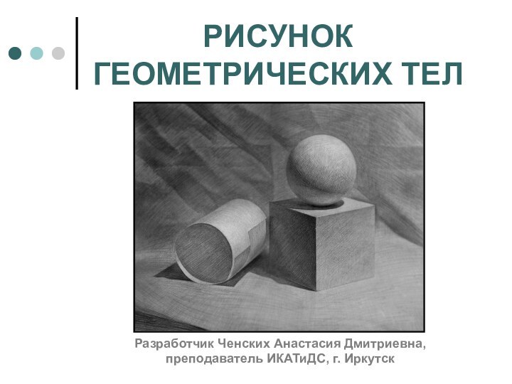 РИСУНОК ГЕОМЕТРИЧЕСКИХ ТЕЛРазработчик Ченских Анастасия Дмитриевна,преподаватель ИКАТиДС, г. Иркутск