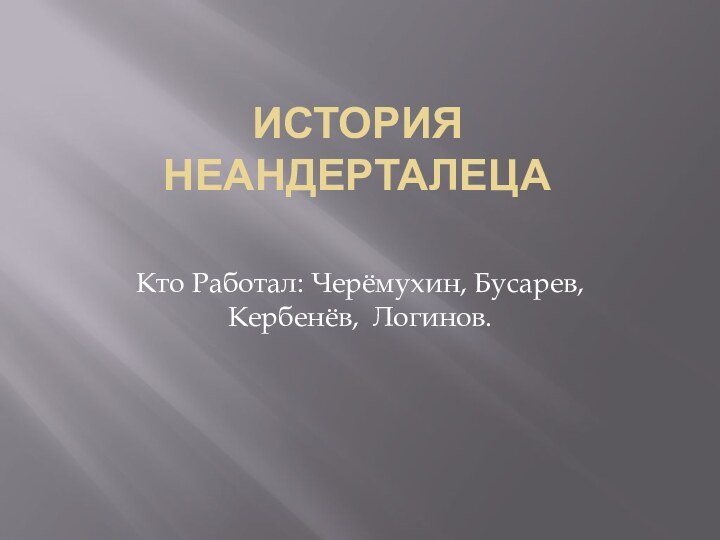 ИСТОРИЯ НЕАНДЕРТАЛЕЦА Кто Работал: Черёмухин, Бусарев, Кербенёв, Логинов.