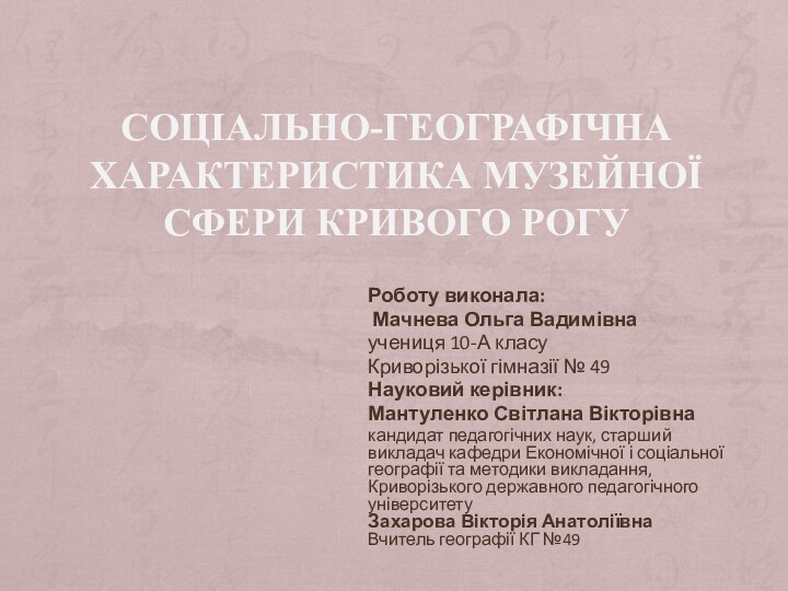 СОЦІАЛЬНО-ГЕОГРАФІЧНА ХАРАКТЕРИСТИКА МУЗЕЙНОЇ СФЕРИ КРИВОГО РОГУРоботу виконала: Мачнева Ольга Вадимівна учениця 10-А класуКриворізької гімназії № 49Науковий