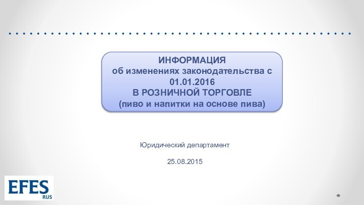 Юридический департамент25.08.2015ИНФОРМАЦИЯ об изменениях законодательства с 01.01.2016В РОЗНИЧНОЙ ТОРГОВЛЕ(пиво и напитки на основе пива)