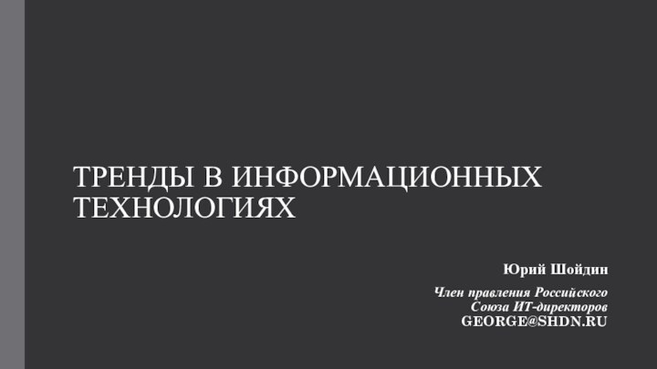 ТРЕНДЫ В ИНФОРМАЦИОННЫХ ТЕХНОЛОГИЯХЮрий ШойдинЧлен правления Российского Союза ИТ-директоровGEORGE@SHDN.RU